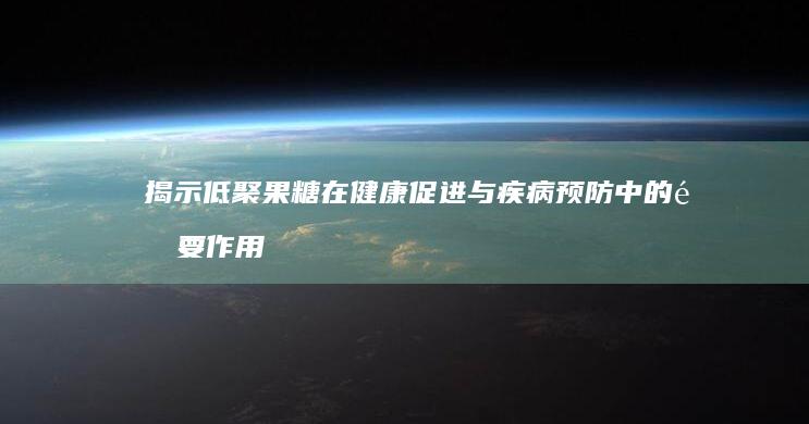 揭示低聚果糖在健康促进与疾病预防中的重要作用